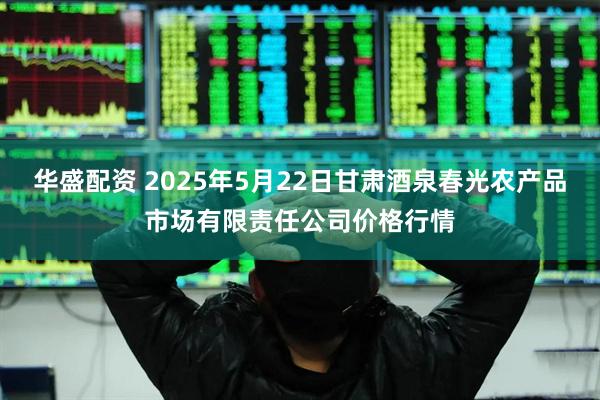 华盛配资 2025年5月22日甘肃酒泉春光农产品市场有限责任公司价格行情