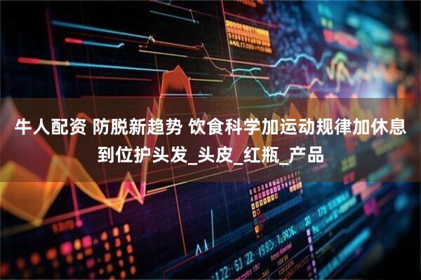 牛人配资 防脱新趋势 饮食科学加运动规律加休息到位护头发_头皮_红瓶_产品