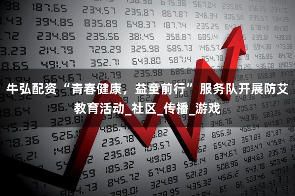 牛弘配资 “青春健康，益童前行” 服务队开展防艾教育活动_社区_传播_游戏