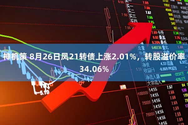 神机策 8月26日凤21转债上涨2.01%，转股溢价率34.06%