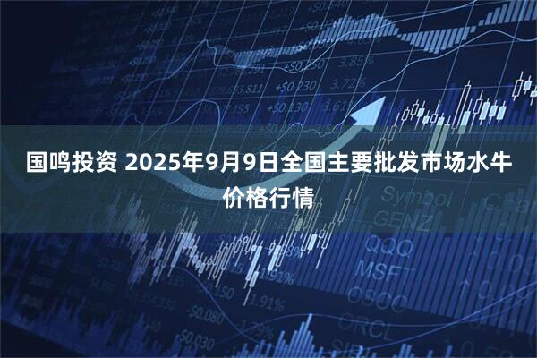 国鸣投资 2025年9月9日全国主要批发市场水牛价格行情