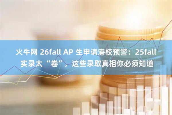 火牛网 26fall AP 生申请港校预警：25fall 实录太 “卷”，这些录取真相你必须知道