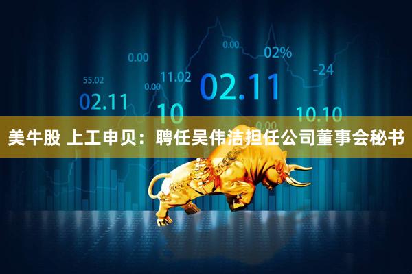 美牛股 上工申贝：聘任吴伟洁担任公司董事会秘书