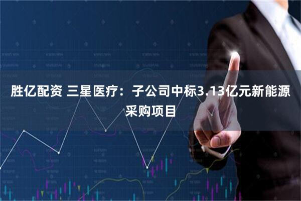 胜亿配资 三星医疗：子公司中标3.13亿元新能源采购项目