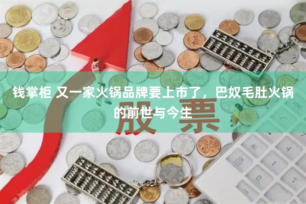 钱掌柜 又一家火锅品牌要上市了，巴奴毛肚火锅的前世与今生