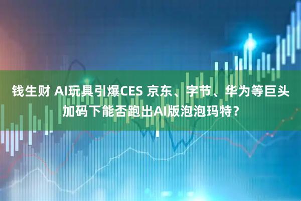 钱生财 AI玩具引爆CES 京东、字节、华为等巨头加码下能否跑出AI版泡泡玛特？