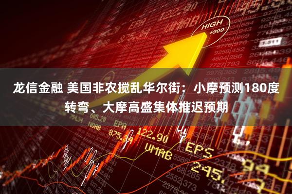 龙信金融 美国非农搅乱华尔街：小摩预测180度转弯、大摩高盛集体推迟预期