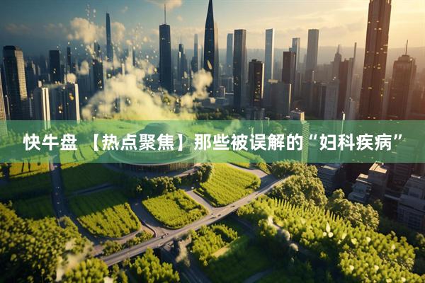快牛盘 【热点聚焦】那些被误解的“妇科疾病”