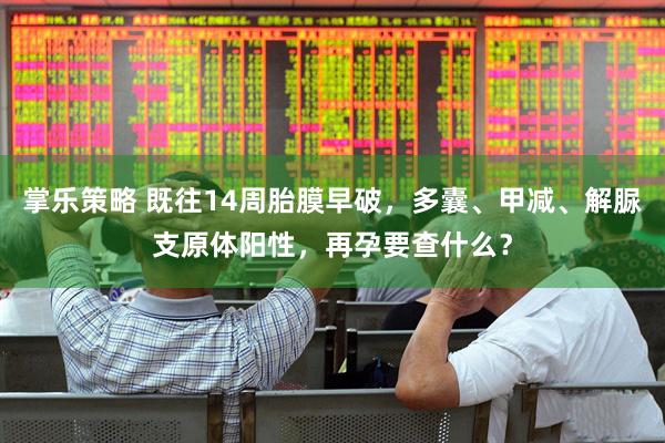掌乐策略 既往14周胎膜早破，多囊、甲减、解脲支原体阳性，再孕要查什么？