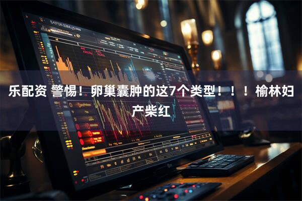 乐配资 警惕！卵巢囊肿的这7个类型！！！榆林妇产柴红
